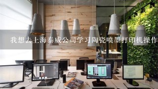 我想去上海泰威公司学习陶瓷喷墨打印机操作，怎么去?他们公司招工吧?我不要工资
