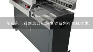 在京东上看到惠普超级惠省系列打印机优惠，产品怎么样？求指点。