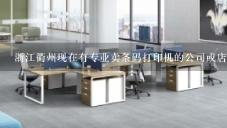浙江衢州现在有专业卖条码打印机的公司或店面吗?