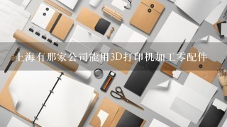上海有那家公司能用3D打印机加工零配件