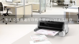 怎么设置普通打印机也能airprint无线打印