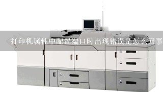 打印机属性中配置端口时出现错误是怎么回事？