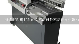 针式打印机打印的字不清晰是不是该换色带?如何换?还是别的原因？