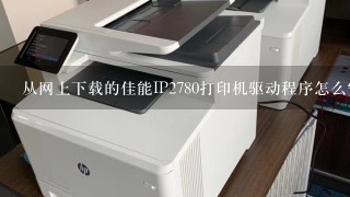 从网上下载的佳能IP2780打印机驱动程序怎么安装？