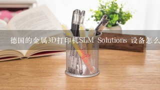 德国的金属3D打印机SLM Solutions 设备怎么样？