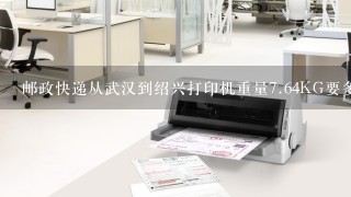 邮政快递从武汉到绍兴打印机重量<br/>7、64KG要多少费用