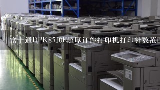 富士通DPK8510E超厚证件打印机打印针数范围是多少？
