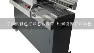 打印机彩色打印怎么设置 如何设置打印彩色