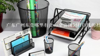 广东广州东莞哪里有卖sla桌面级3d打印机的打印服务公司？