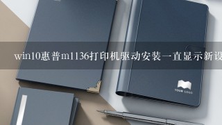 win10惠普m1136打印机驱动安装一直显示新设备现已连接？