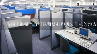 请问上海哪里有可以租赁打印机复印机的地方或者是平台呢，急需，可以推荐一下吗