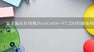 富士施乐打印机DocuCentre-VC2265扫描如何安装