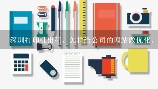 深圳打印机出租，怎样给公司的网站做优化，排名到首页