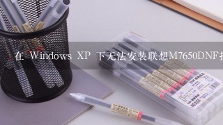在 Windows XP 下无法安装联想M7650DNF打印机扫描仪
